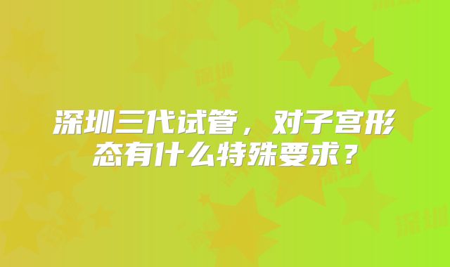 深圳三代试管，对子宫形态有什么特殊要求？