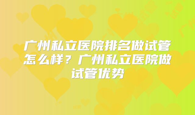 广州私立医院排名做试管怎么样？广州私立医院做试管优势