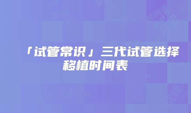 「试管常识」三代试管选择移植时间表