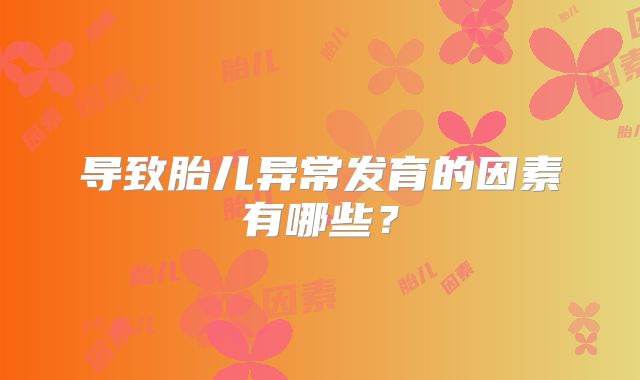 导致胎儿异常发育的因素有哪些？
