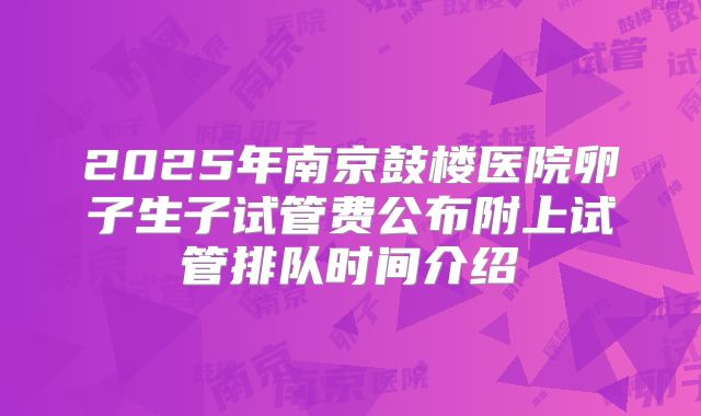 2025年南京鼓楼医院卵子生子试管费公布附上试管排队时间介绍