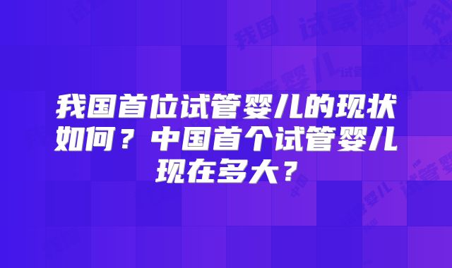 我国首位试管婴儿的现状如何？中国首个试管婴儿现在多大？