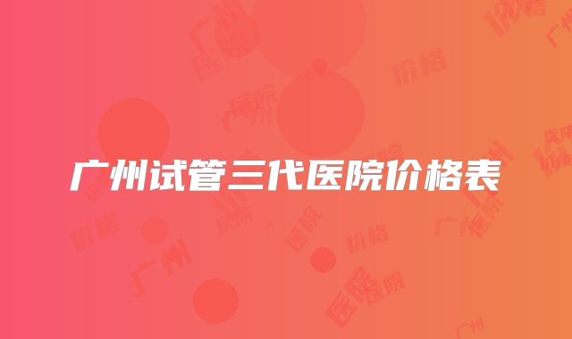 广州试管三代医院价格表
