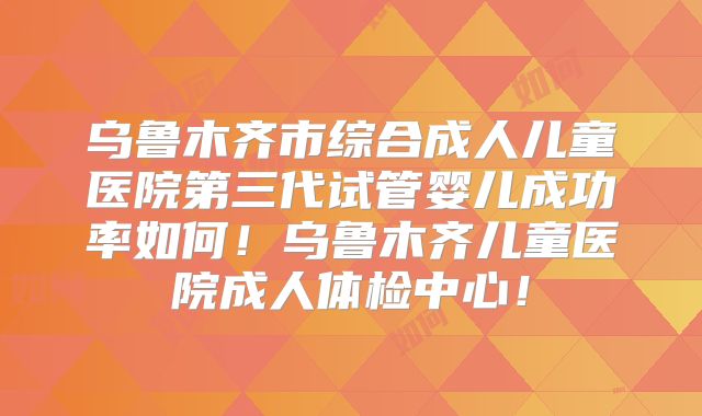 乌鲁木齐市综合成人儿童医院第三代试管婴儿成功率如何！乌鲁木齐儿童医院成人体检中心！