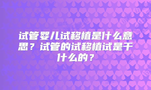 试管婴儿试移植是什么意思？试管的试移植试是干什么的？