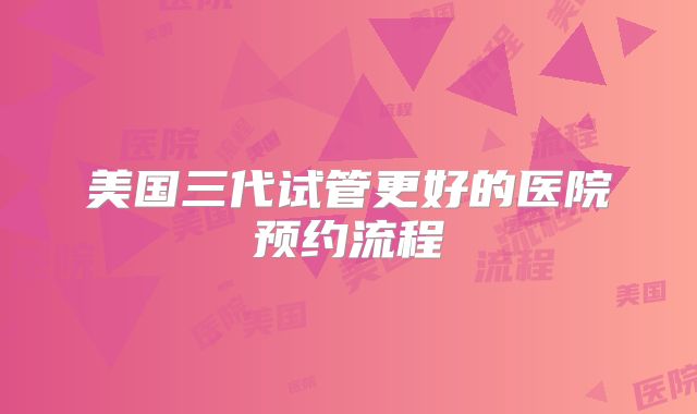 美国三代试管更好的医院预约流程
