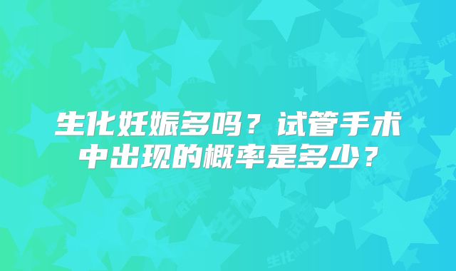 生化妊娠多吗？试管手术中出现的概率是多少？