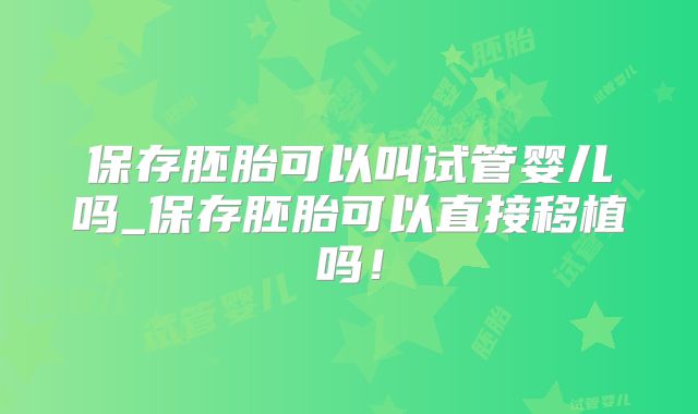 保存胚胎可以叫试管婴儿吗_保存胚胎可以直接移植吗！