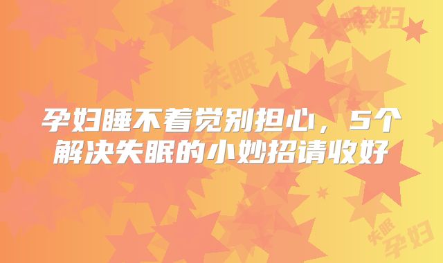 孕妇睡不着觉别担心，5个解决失眠的小妙招请收好