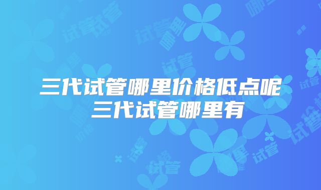 三代试管哪里价格低点呢 三代试管哪里有