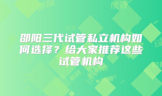 邵阳三代试管私立机构如何选择?给大家推荐这些试管机构
