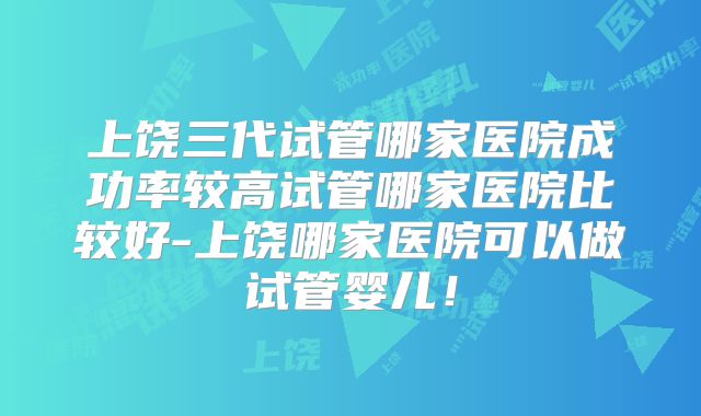 上饶三代试管哪家医院成功率较高试管哪家医院比较好-上饶哪家医院可以做试管婴儿！