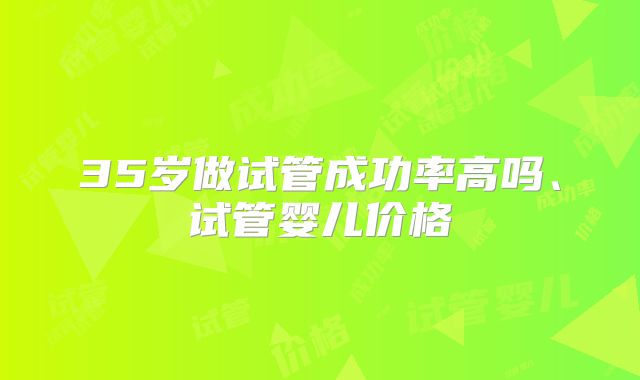 35岁做试管成功率高吗、试管婴儿价格