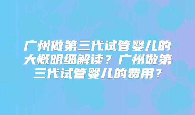 广州做第三代试管婴儿的大概明细解读?广州做第三代试管婴儿的费用?