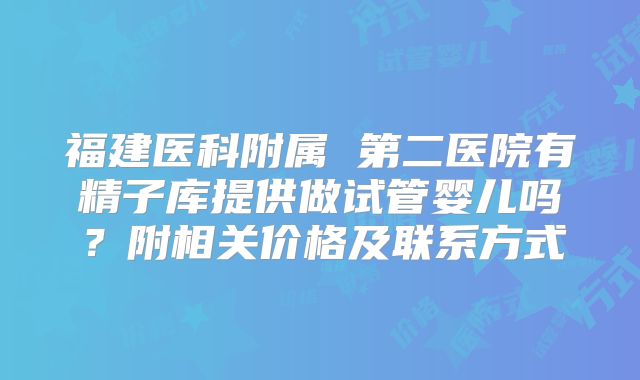 福建医科附属 第二医院有精子库提供做试管婴儿吗？附相关价格及联系方式