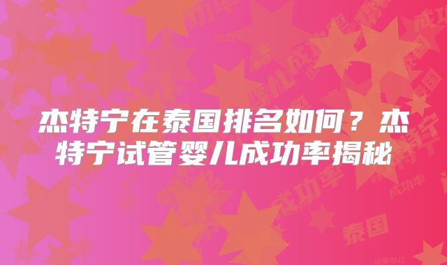 杰特宁在泰国排名如何？杰特宁试管婴儿成功率揭秘