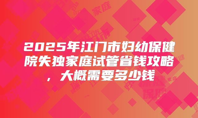 2025年江门市妇幼保健院失独家庭试管省钱攻略，大概需要多少钱