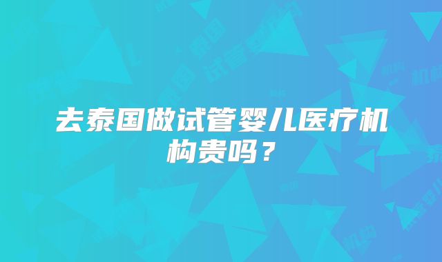 去泰国做试管婴儿医疗机构贵吗?