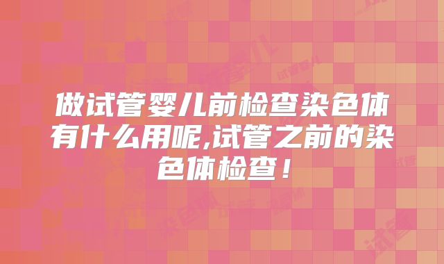 做试管婴儿前检查染色体有什么用呢,试管之前的染色体检查！