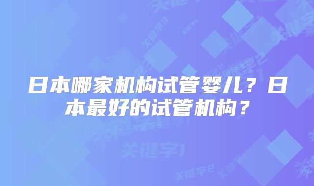 日本哪家机构试管婴儿？日本最好的试管机构？
