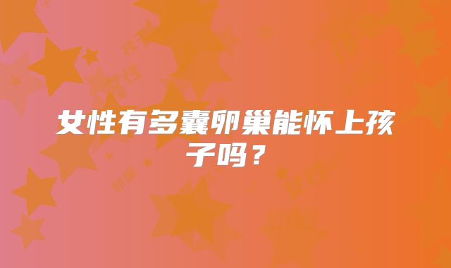 女性有多囊卵巢能怀上孩子吗?