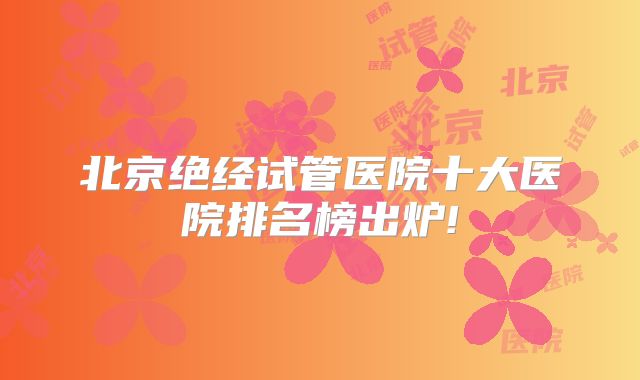 北京绝经试管医院十大医院排名榜出炉!