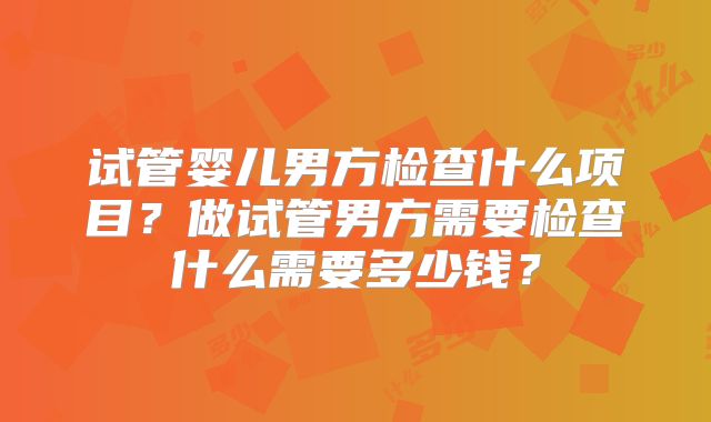 试管婴儿男方检查什么项目？做试管男方需要检查什么需要多少钱？