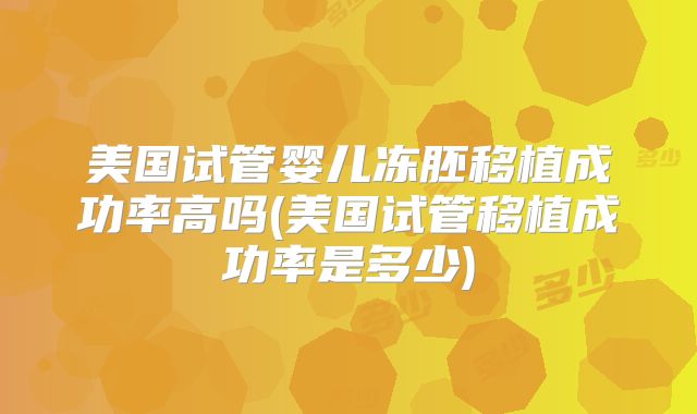 美国试管婴儿冻胚移植成功率高吗(美国试管移植成功率是多少)