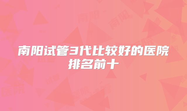 南阳试管3代比较好的医院排名前十