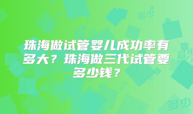 珠海做试管婴儿成功率有多大？珠海做三代试管要多少钱？