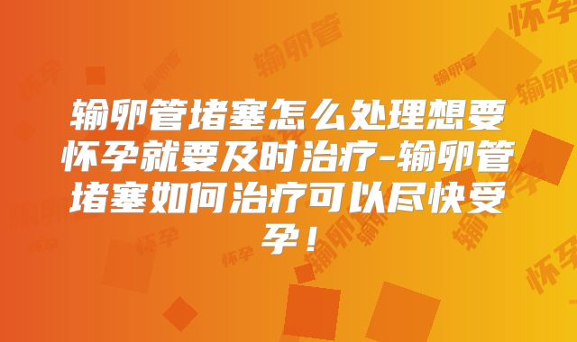 输卵管堵塞怎么处理想要怀孕就要及时治疗-输卵管堵塞如何治疗可以尽快受孕！
