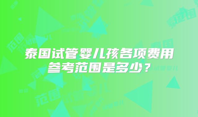 泰国试管婴儿孩各项费用参考范围是多少？