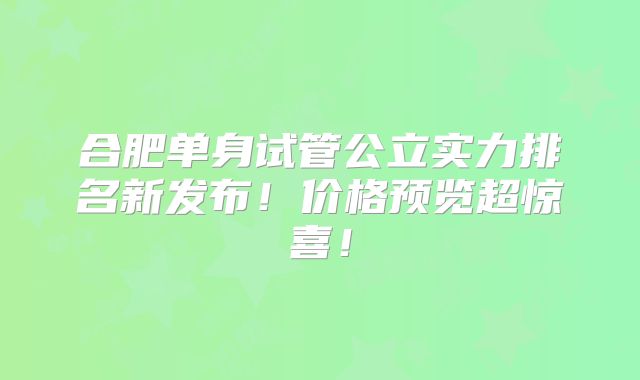 合肥单身试管公立实力排名新发布!价格预览超惊喜!