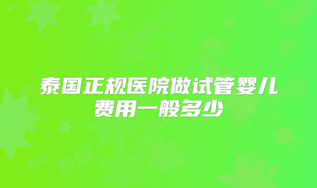 泰国正规医院做试管婴儿费用一般多少
