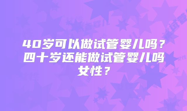 40岁可以做试管婴儿吗？四十岁还能做试管婴儿吗女性？