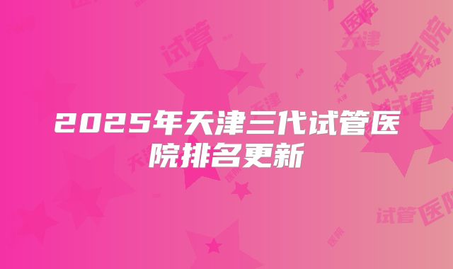 2025年天津三代试管医院排名更新