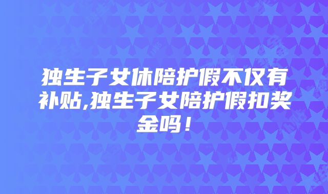 独生子女休陪护假不仅有补贴,独生子女陪护假扣奖金吗！