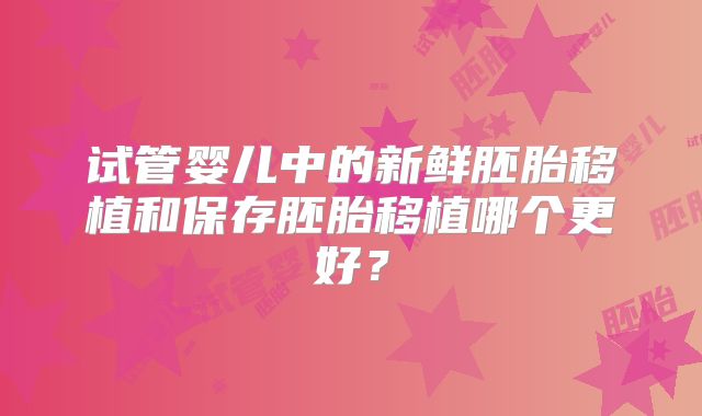 试管婴儿中的新鲜胚胎移植和保存胚胎移植哪个更好？