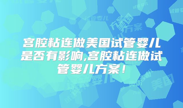 宫腔粘连做美国试管婴儿是否有影响,宫腔粘连做试管婴儿方案！