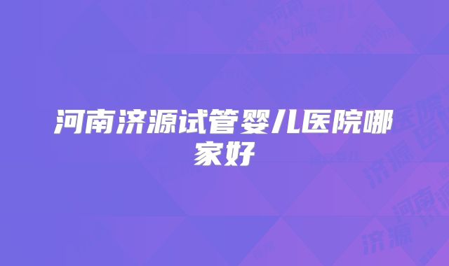 河南济源试管婴儿医院哪家好
