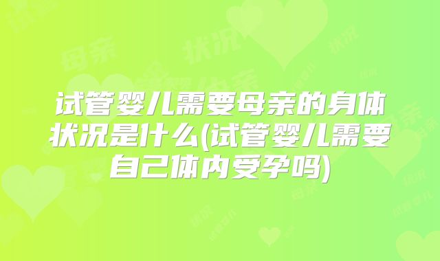 试管婴儿需要母亲的身体状况是什么(试管婴儿需要自己体内受孕吗)