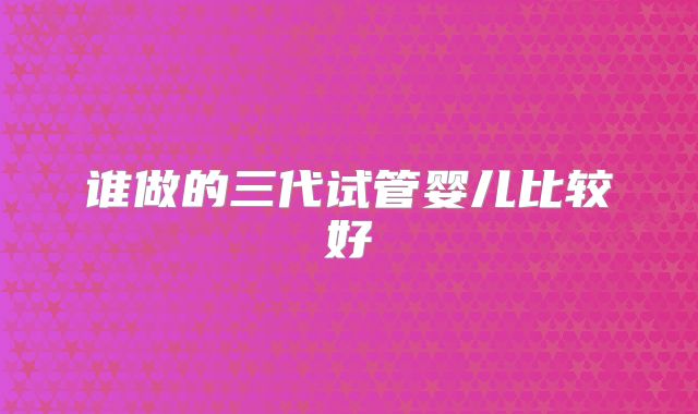 谁做的三代试管婴儿比较好