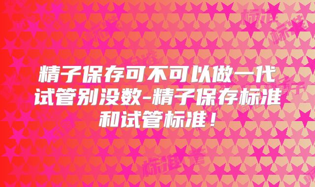 精子保存可不可以做一代试管别没数-精子保存标准和试管标准！