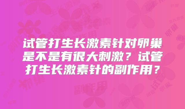 试管打生长激素针对卵巢是不是有很大刺激？试管打生长激素针的副作用？
