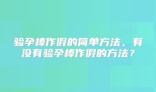 验孕棒作假的简单方法，有没有验孕棒作假的方法？