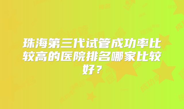 珠海第三代试管成功率比较高的医院排名哪家比较好?