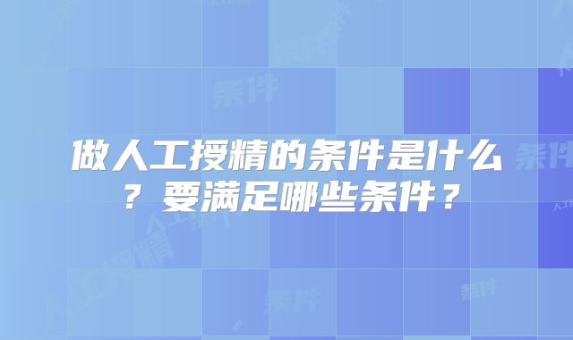 做人工授精的条件是什么？要满足哪些条件？