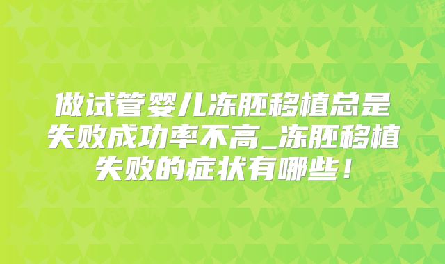 做试管婴儿冻胚移植总是失败成功率不高_冻胚移植失败的症状有哪些！