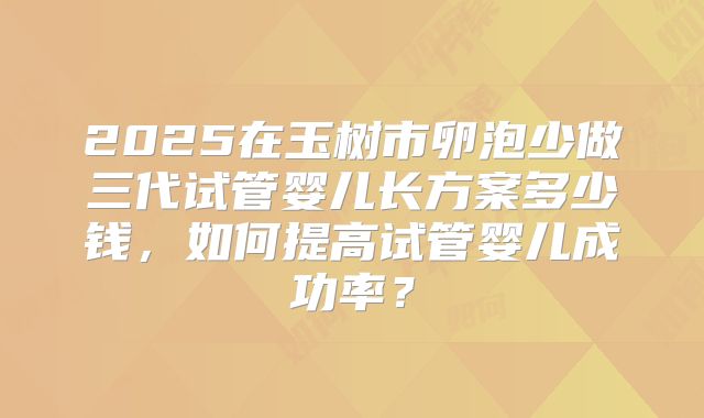 2025在玉树市卵泡少做三代试管婴儿长方案多少钱，如何提高试管婴儿成功率？