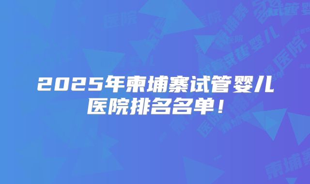 2025年柬埔寨试管婴儿医院排名名单!